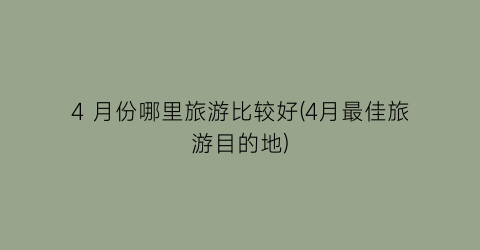 4 月份哪里旅游比较好(4月最佳旅游目的地)